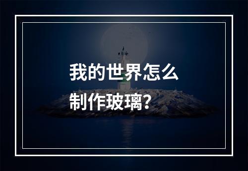 我的世界怎么制作玻璃？