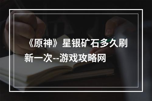 《原神》星银矿石多久刷新一次--游戏攻略网