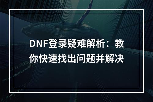 DNF登录疑难解析：教你快速找出问题并解决