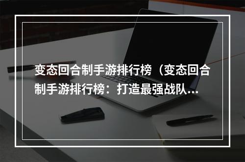 变态回合制手游排行榜（变态回合制手游排行榜：打造最强战队的秘籍）