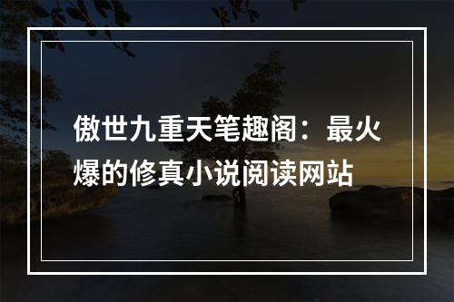 傲世九重天笔趣阁：最火爆的修真小说阅读网站