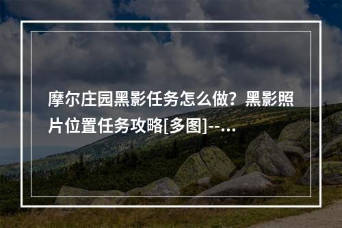 摩尔庄园黑影任务怎么做？黑影照片位置任务攻略[多图]--游戏攻略网