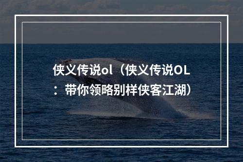 侠义传说ol（侠义传说OL：带你领略别样侠客江湖）