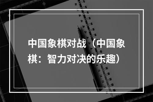 中国象棋对战（中国象棋：智力对决的乐趣）