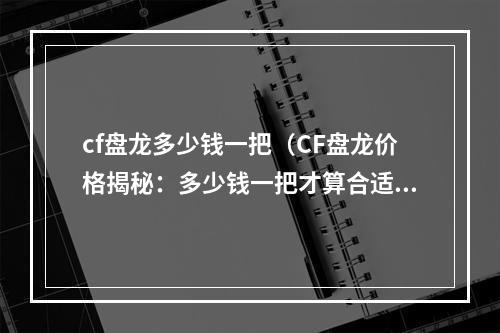 cf盘龙多少钱一把（CF盘龙价格揭秘：多少钱一把才算合适？）