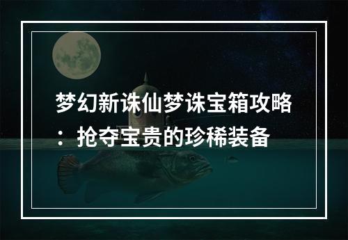 梦幻新诛仙梦诛宝箱攻略：抢夺宝贵的珍稀装备