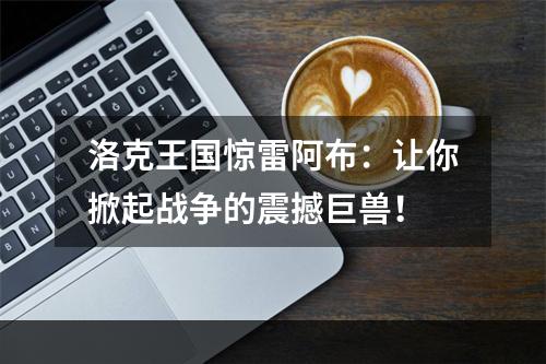 洛克王国惊雷阿布：让你掀起战争的震撼巨兽！