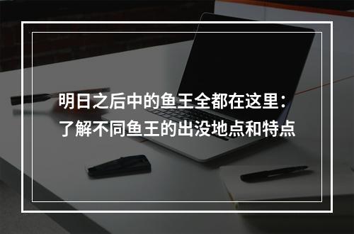 明日之后中的鱼王全都在这里：了解不同鱼王的出没地点和特点