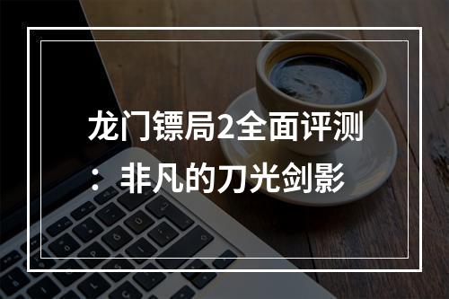 龙门镖局2全面评测：非凡的刀光剑影