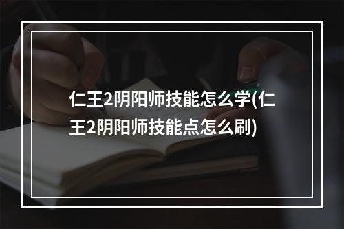 仁王2阴阳师技能怎么学(仁王2阴阳师技能点怎么刷)