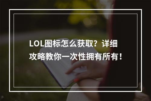 LOL图标怎么获取？详细攻略教你一次性拥有所有！