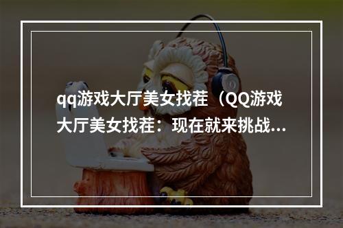 qq游戏大厅美女找茬（QQ游戏大厅美女找茬：现在就来挑战吧！）