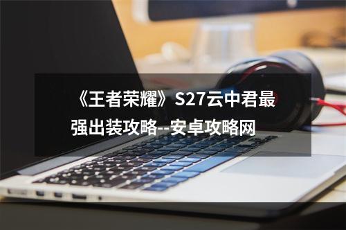 《王者荣耀》S27云中君最强出装攻略--安卓攻略网