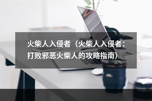 火柴人入侵者（火柴人入侵者：打败邪恶火柴人的攻略指南）