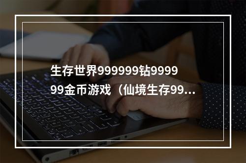 生存世界999999钻999999金币游戏（仙境生存999999钻999999金币游戏攻略）