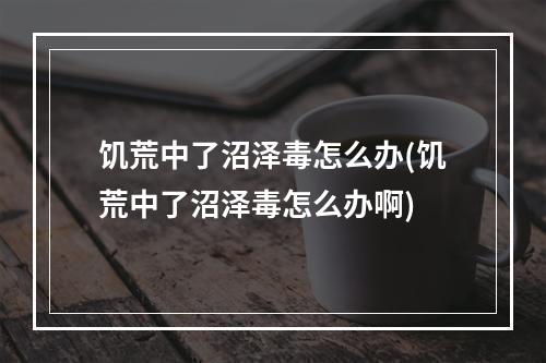 饥荒中了沼泽毒怎么办(饥荒中了沼泽毒怎么办啊)