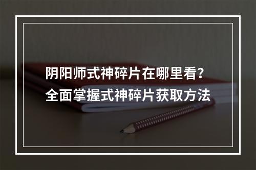 阴阳师式神碎片在哪里看？全面掌握式神碎片获取方法