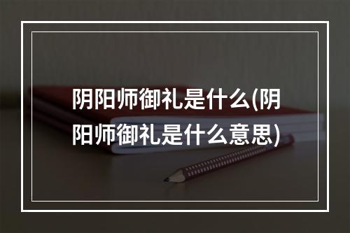 阴阳师御礼是什么(阴阳师御礼是什么意思)