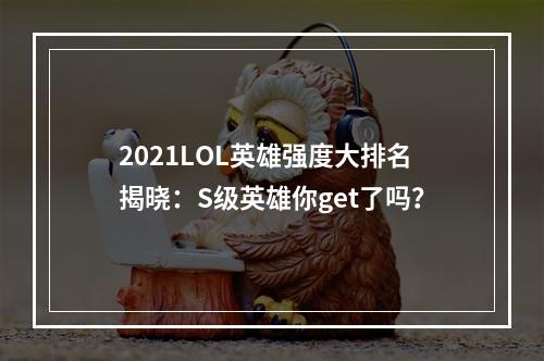 2021LOL英雄强度大排名揭晓：S级英雄你get了吗？