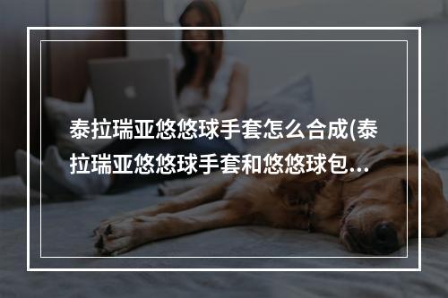 泰拉瑞亚悠悠球手套怎么合成(泰拉瑞亚悠悠球手套和悠悠球包可以叠加吗)