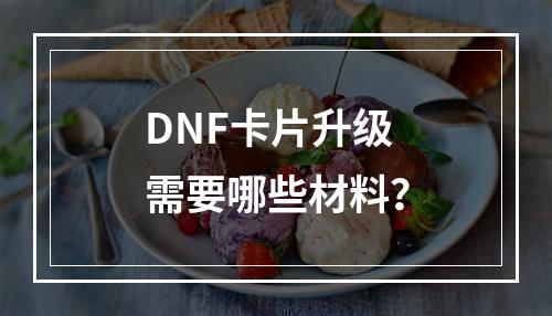 DNF卡片升级需要哪些材料？