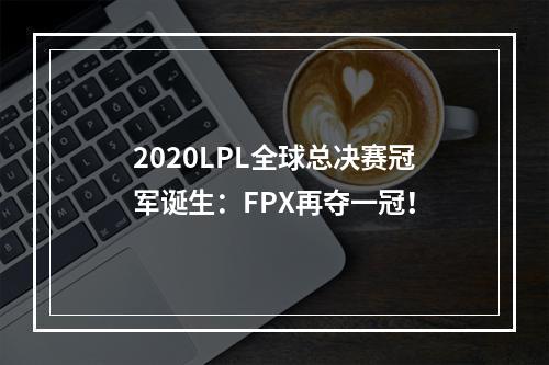 2020LPL全球总决赛冠军诞生：FPX再夺一冠！