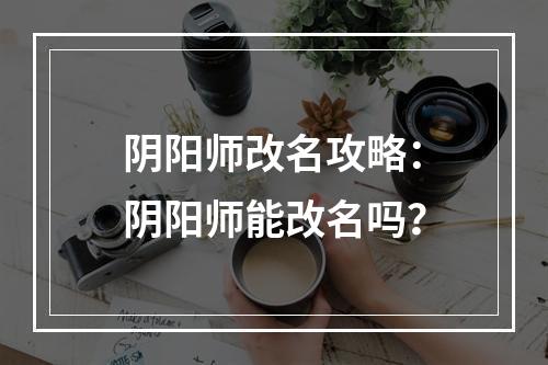 阴阳师改名攻略：阴阳师能改名吗？