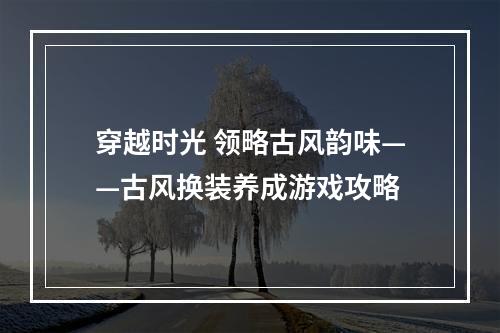 穿越时光 领略古风韵味——古风换装养成游戏攻略