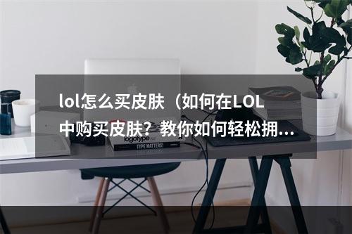 lol怎么买皮肤（如何在LOL中购买皮肤？教你如何轻松拥有你喜爱的英雄皮肤）