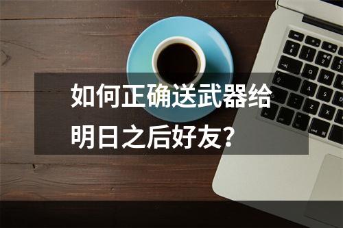 如何正确送武器给明日之后好友？