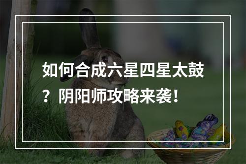 如何合成六星四星太鼓？阴阳师攻略来袭！