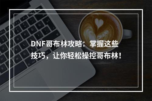 DNF哥布林攻略：掌握这些技巧，让你轻松操控哥布林！