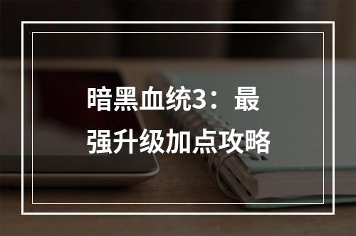 暗黑血统3：最强升级加点攻略