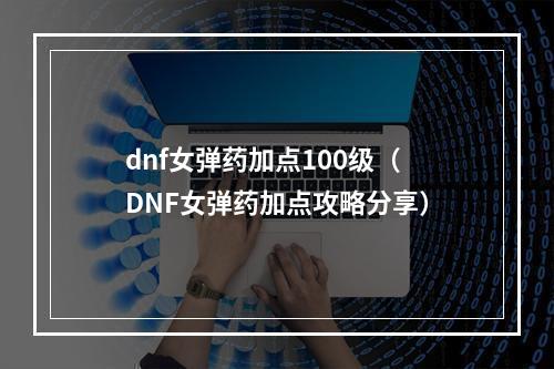 dnf女弹药加点100级（DNF女弹药加点攻略分享）