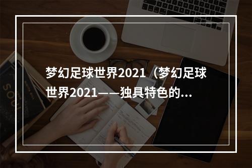 梦幻足球世界2021（梦幻足球世界2021——独具特色的足球游戏体验）