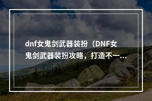 dnf女鬼剑武器装扮（DNF女鬼剑武器装扮攻略，打造不一样的剑魂女王！）