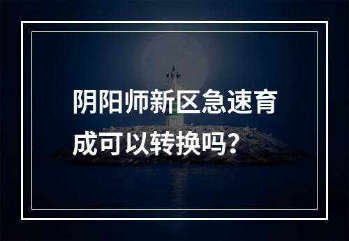 阴阳师新区急速育成可以转换吗？