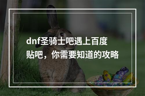 dnf圣骑士吧遇上百度贴吧，你需要知道的攻略