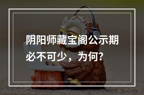 阴阳师藏宝阁公示期必不可少，为何？