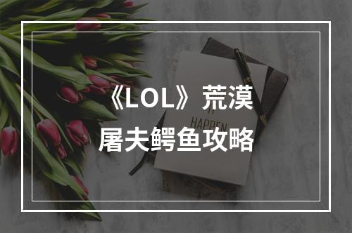 《LOL》荒漠屠夫鳄鱼攻略