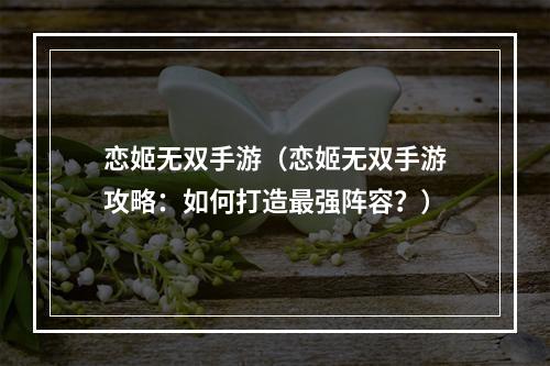 恋姬无双手游（恋姬无双手游攻略：如何打造最强阵容？）