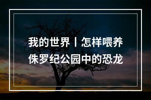 我的世界丨怎样喂养侏罗纪公园中的恐龙