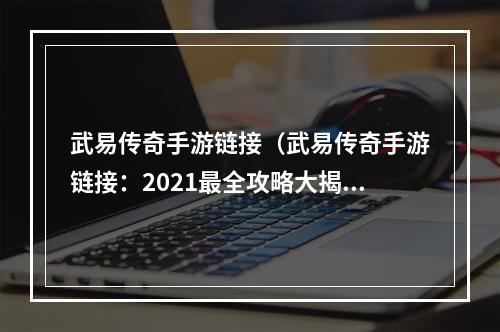 武易传奇手游链接（武易传奇手游链接：2021最全攻略大揭秘！）