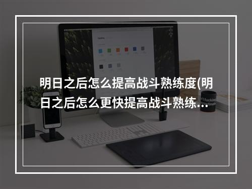 明日之后怎么提高战斗熟练度(明日之后怎么更快提高战斗熟练度)