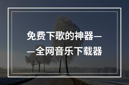 免费下歌的神器——全网音乐下载器