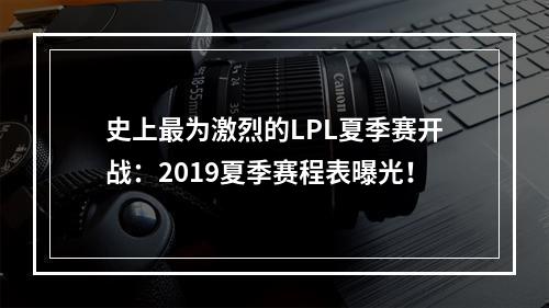 史上最为激烈的LPL夏季赛开战：2019夏季赛程表曝光！