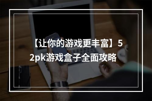 【让你的游戏更丰富】52pk游戏盒子全面攻略