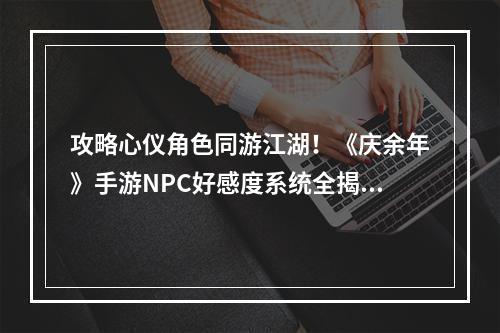 攻略心仪角色同游江湖！《庆余年》手游NPC好感度系统全揭秘--手游攻略网