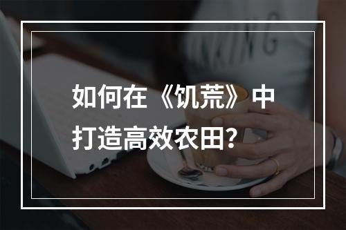 如何在《饥荒》中打造高效农田？