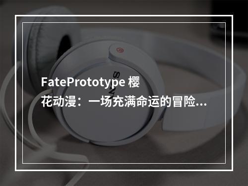 FatePrototype 樱花动漫：一场充满命运的冒险之旅